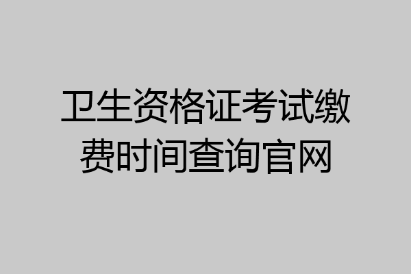 卫生资格证考试缴费时间查询官网