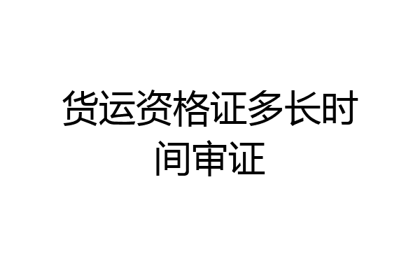 货运资格证多长时间审证