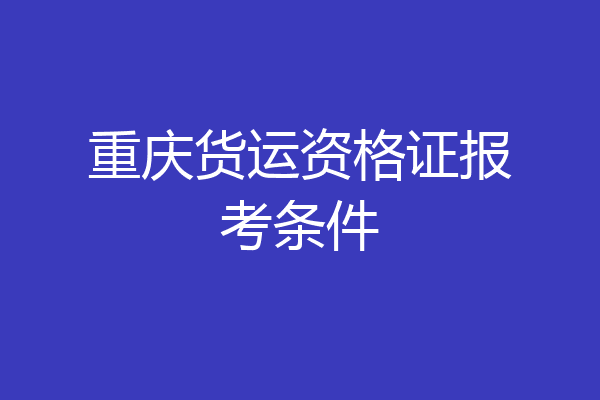 重庆货运资格证报考条件