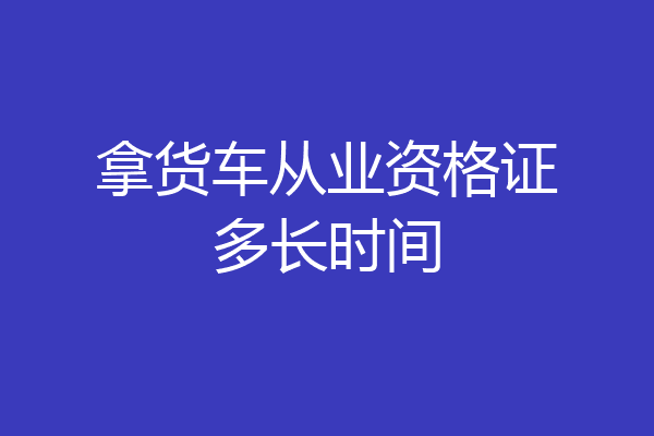 拿货车从业资格证多长时间