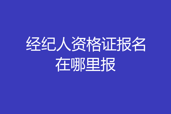 经纪人资格证报名在哪里报