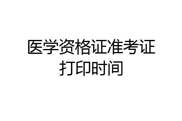 医学资格证准考证打印时间