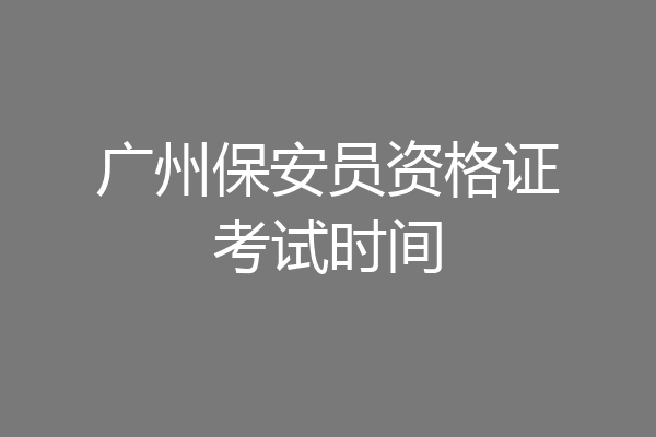 广州保安员资格证考试时间