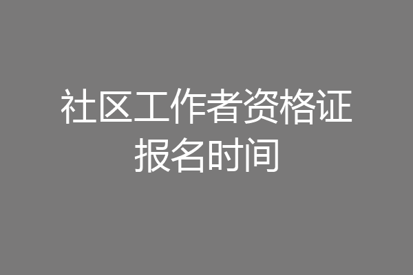 社区工作者资格证报名时间
