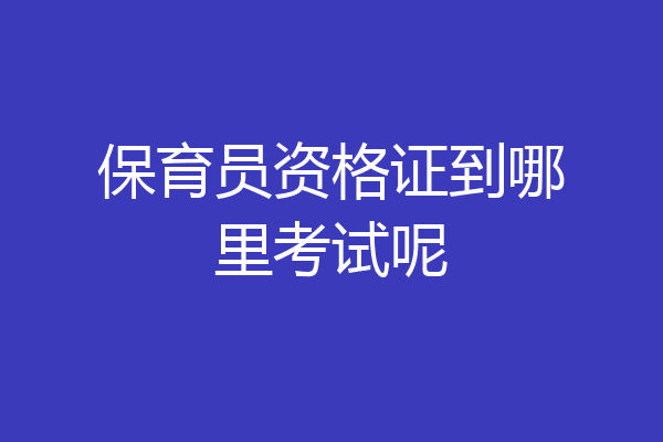 保育员资格证到哪里考试呢