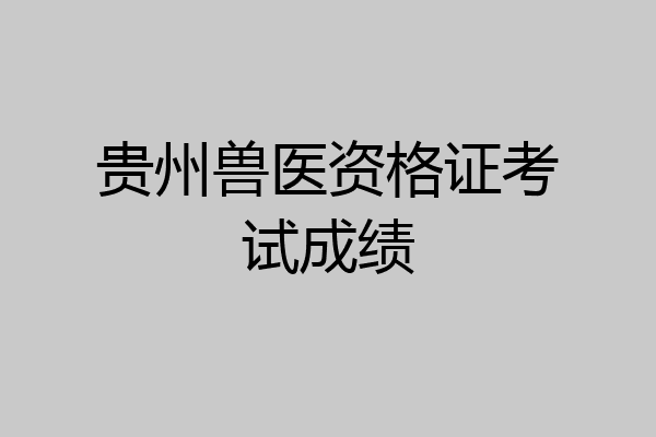 贵州兽医资格证考试成绩