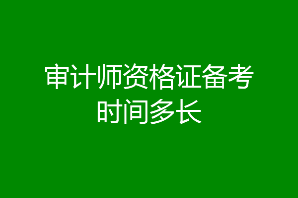 审计师资格证备考时间多长