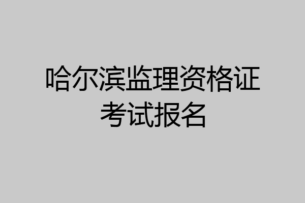 哈尔滨监理资格证考试报名