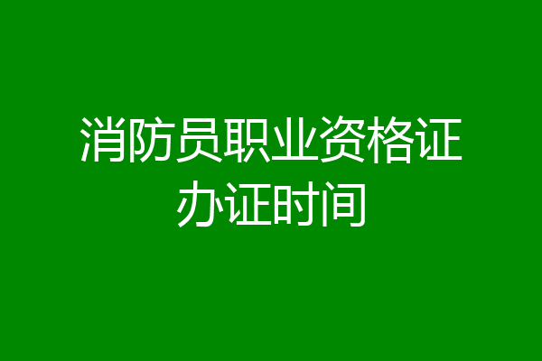 消防员职业资格证办证时间