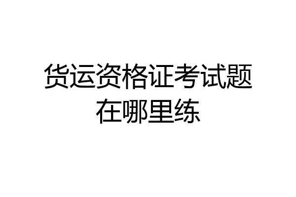货运资格证考试题在哪里练