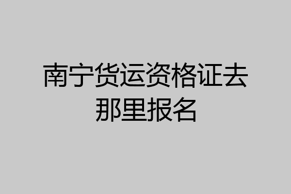 南宁货运资格证去那里报名