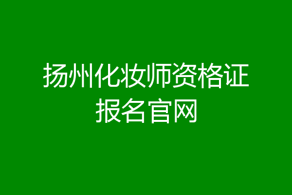 扬州化妆师资格证报名官网
