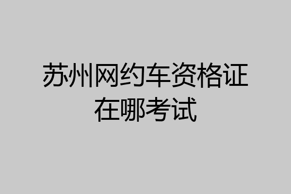 苏州网约车资格证在哪考试