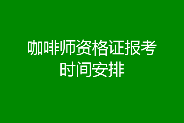 咖啡师资格证报考时间安排