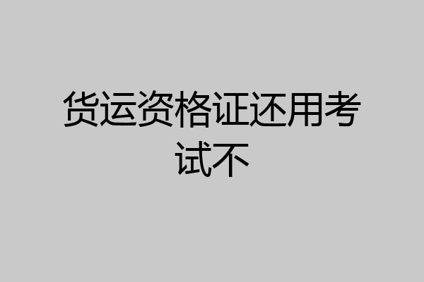 货运资格证还用考试不
