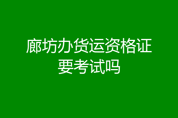 廊坊办货运资格证要考试吗