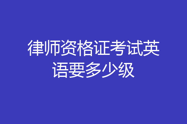 律师资格证考试英语要多少级