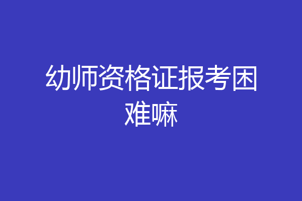 幼师资格证报考困难嘛