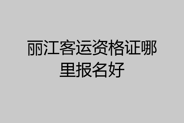 丽江客运资格证哪里报名好