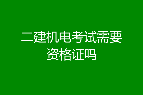 二建机电考试需要资格证吗