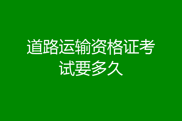 道路运输资格证考试要多久