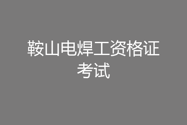 鞍山电焊工资格证考试