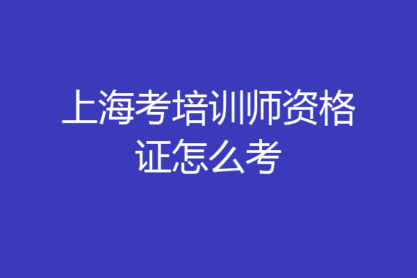 上海考培训师资格证怎么考