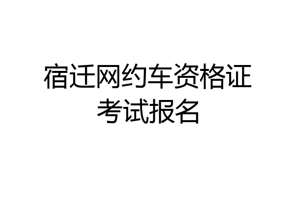 宿迁网约车资格证考试报名