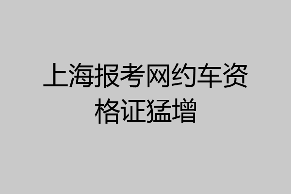 上海报考网约车资格证猛增