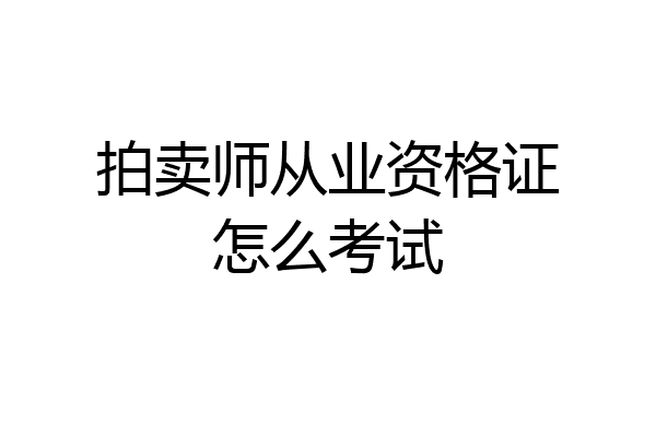 拍卖师从业资格证怎么考试