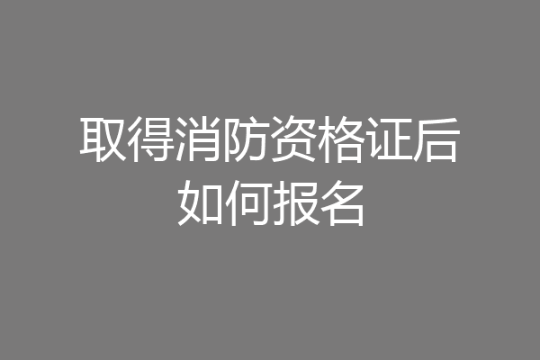 取得消防资格证后如何报名