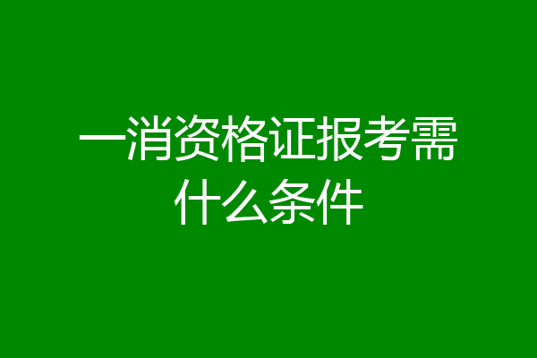 一消资格证报考需什么条件