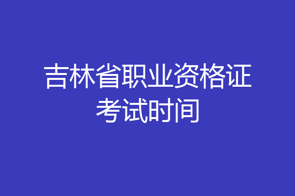 吉林省职业资格证考试时间