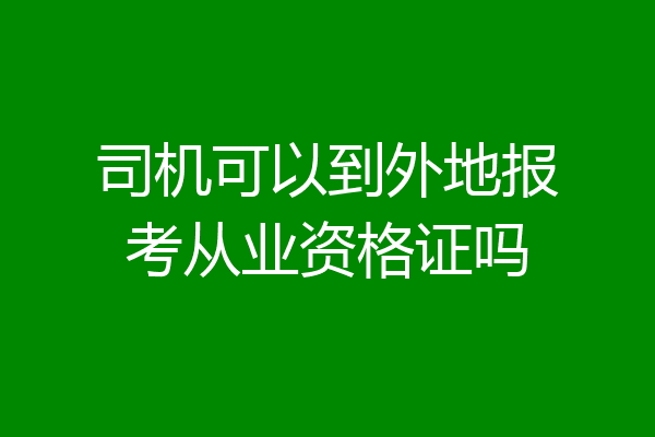 司机可以到外地报考从业资格证吗