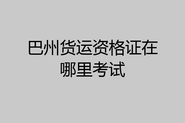 巴州货运资格证在哪里考试