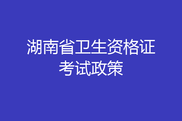 湖南省卫生资格证考试政策
