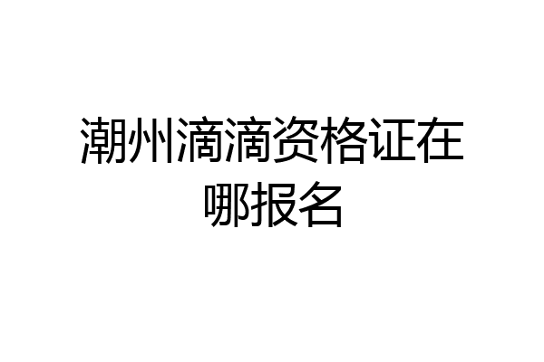 潮州滴滴资格证在哪报名