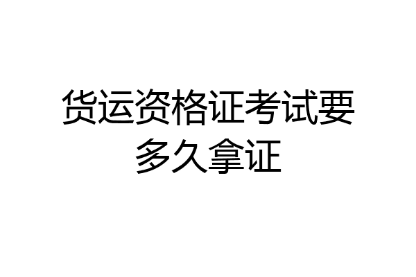 货运资格证考试要多久拿证