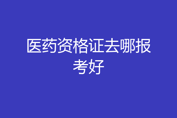 医药资格证去哪报考好