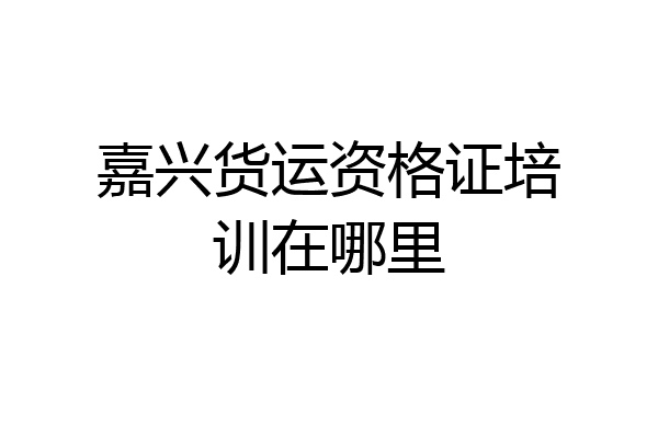 嘉兴货运资格证培训在哪里