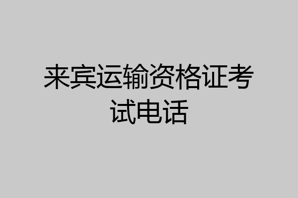 来宾运输资格证考试电话