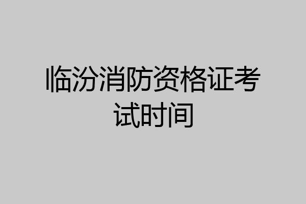 临汾消防资格证考试时间