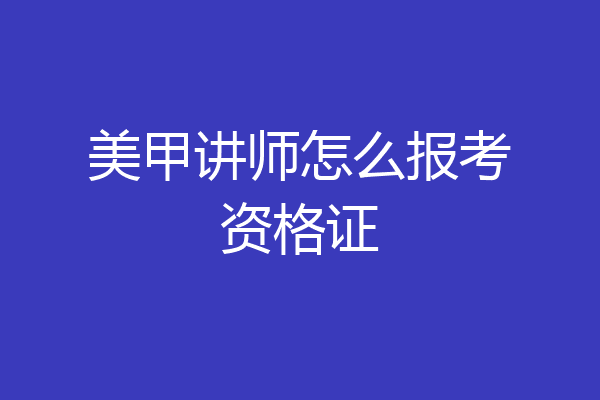 美甲讲师怎么报考资格证