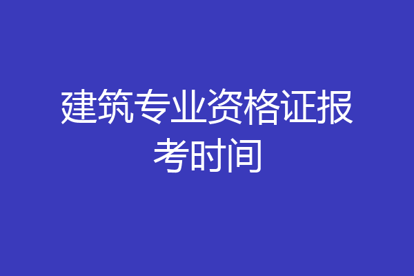 建筑专业资格证报考时间