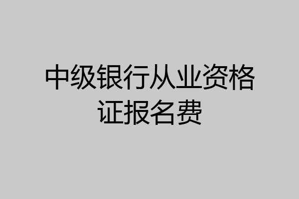 中级银行从业资格证报名费
