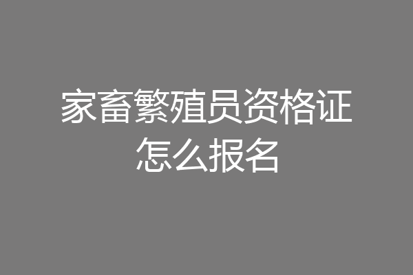 家畜繁殖员资格证怎么报名
