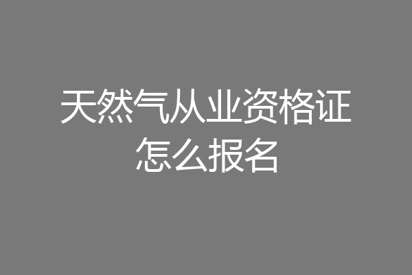 天然气从业资格证怎么报名