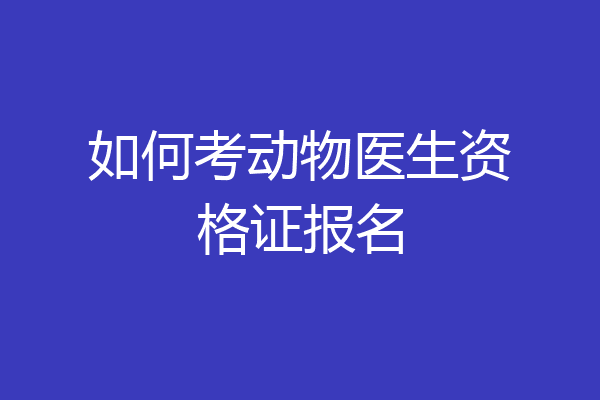 如何考动物医生资格证报名