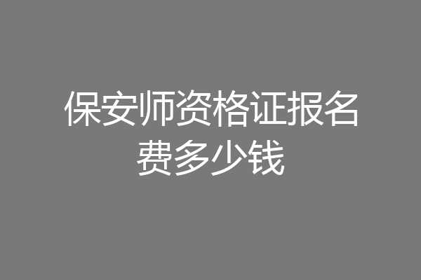 保安师资格证报名费多少钱