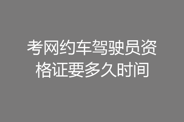 考网约车驾驶员资格证要多久时间